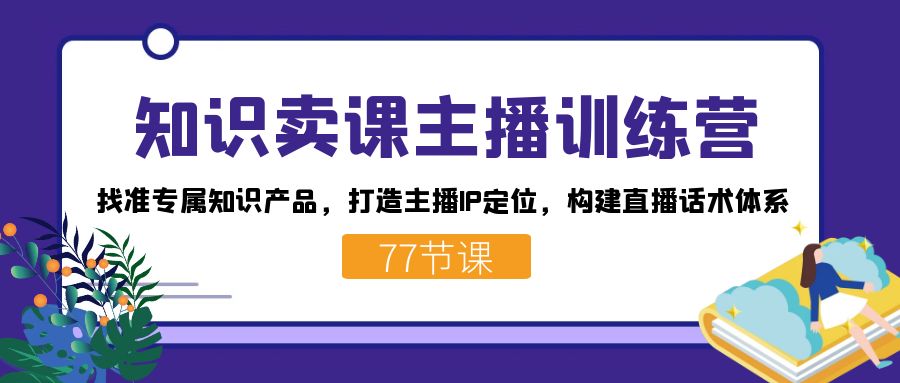 知识卖课主播训练营：找准专属知识产品，打造主播IP定位，构建直播话术体系-网创星球