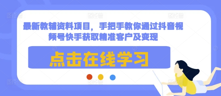 最新教辅资料项目，手把手教你通过抖音视频号快手获取精准客户及变现-网创星球