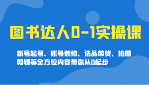 图书达人0-1实操课，新号起号、账号装修、选品带货、拍摄剪辑等全方位内容带你从0起步-网创星球
