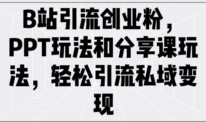 B站引流创业粉，PPT玩法和分享课玩法，轻松引流私域变现-网创星球
