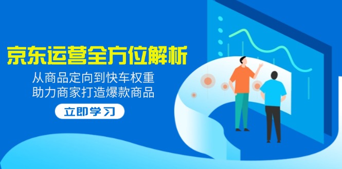 2025京东运营全方位解析：从商品定向到快车权重，助力商家打造爆款商品-网创星球