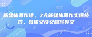 新媒体写作课，7大新媒体写作实操技巧，教你又快又稳写好文-网创星球