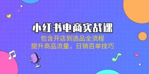 小红书电商实战课：包含开店到选品全流程，提升商品流量，日销百单技巧-网创星球