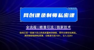 【网创课录制师私密课】如何打造一堂属于自己的高质量网创课程，网创课录制师私密课，日精准引流100+-网创星球
