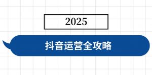 抖音运营全攻略，涵盖账号搭建、人设塑造、投流等，快速起号，实现变现-网创星球