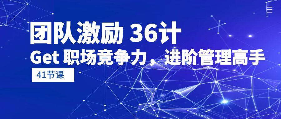 (10033期)团队激励 36计-Get 职场竞争力，进阶管理高手(41节课)-网创星球