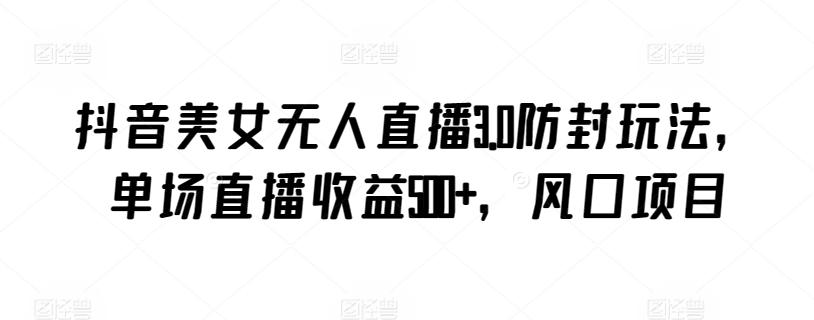 抖音美女无人直播3.0防封玩法，单场直播收益500+，风口项目【揭秘】-网创星球