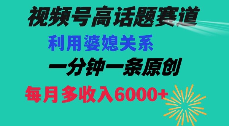 视频号流量赛道{婆媳关系}玩法话题高播放恐怖一分钟一条每月额外收入6000+【揭秘】-网创星球